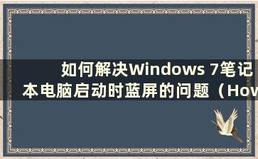 如何解决Windows 7笔记本电脑启动时蓝屏的问题（How to fix the blue screen on Startup of Windows 7laptop）